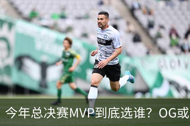 今年总决赛MVP到底选谁？OG或复制小卡逆袭剧本
